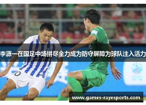 李源一在国足中场拼尽全力成为防守屏障为球队注入活力 李源一在国足中场拼尽全力成为防守屏障为球队注入活力